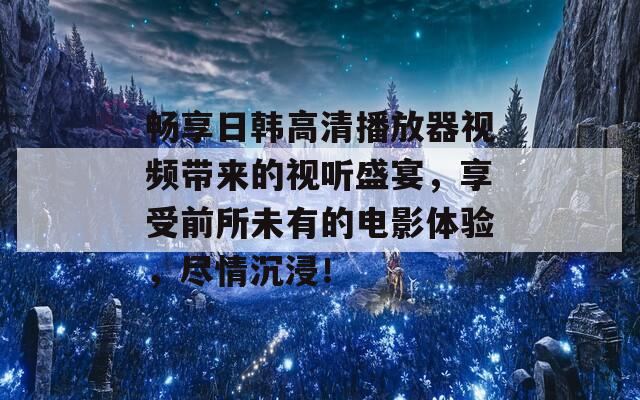 畅享日韩高清播放器视频带来的视听盛宴，享受前所未有的电影体验，尽情沉浸！