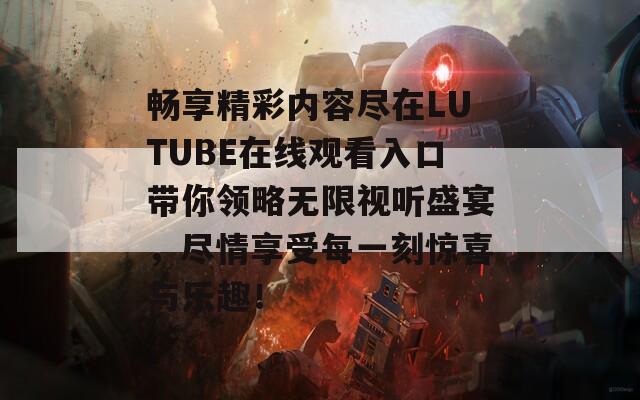 畅享精彩内容尽在LUTUBE在线观看入口带你领略无限视听盛宴，尽情享受每一刻惊喜与乐趣！