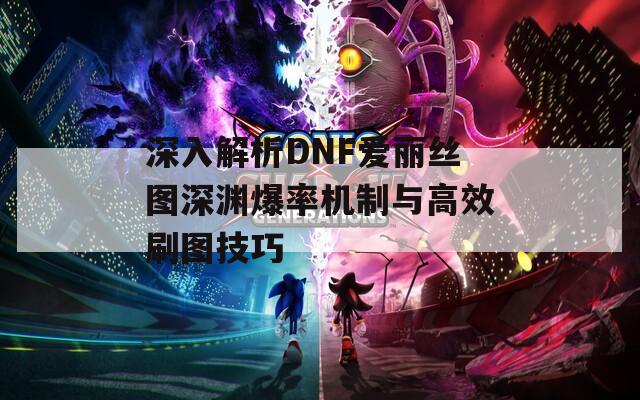 深入解析DNF爱丽丝图深渊爆率机制与高效刷图技巧