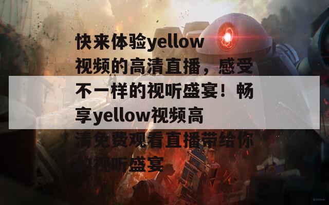 快来体验yellow视频的高清直播，感受不一样的视听盛宴！畅享yellow视频高清免费观看直播带给你的视听盛宴