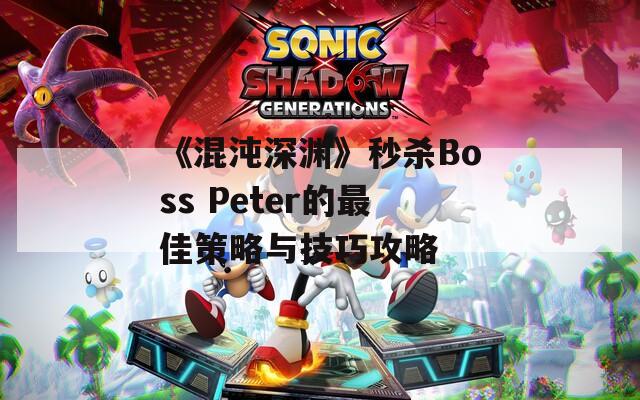 《混沌深渊》秒杀Boss Peter的最佳策略与技巧攻略