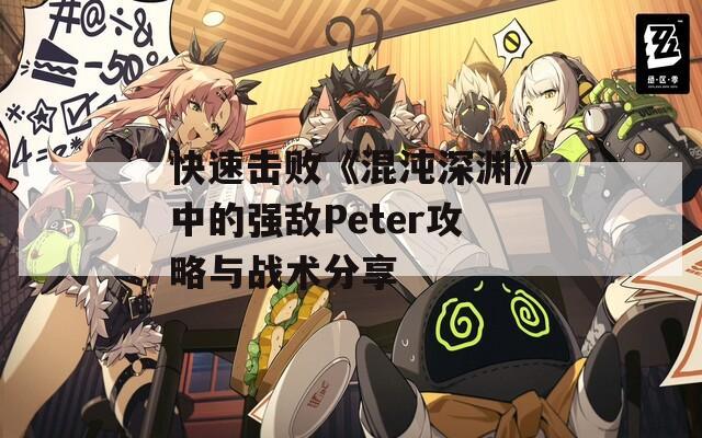 快速击败《混沌深渊》中的强敌Peter攻略与战术分享