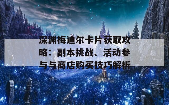 深渊梅迪尔卡片获取攻略：副本挑战、活动参与与商店购买技巧解析