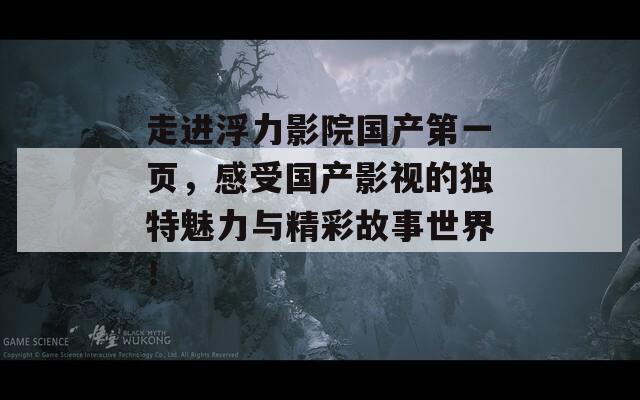 走进浮力影院国产第一页，感受国产影视的独特魅力与精彩故事世界！