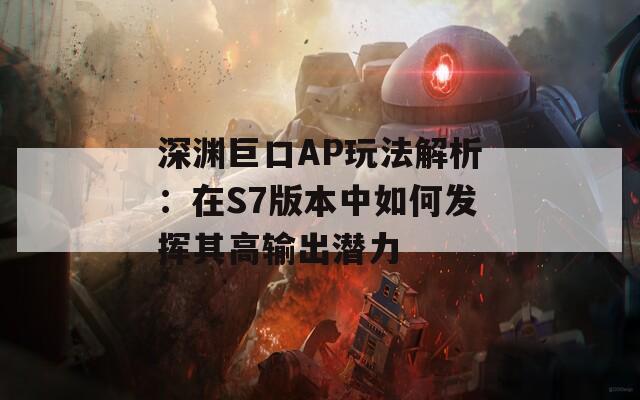 深渊巨口AP玩法解析：在S7版本中如何发挥其高输出潜力