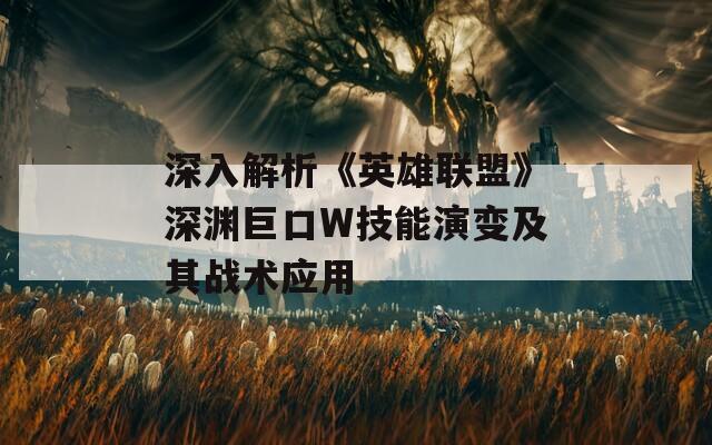 深入解析《英雄联盟》深渊巨口W技能演变及其战术应用