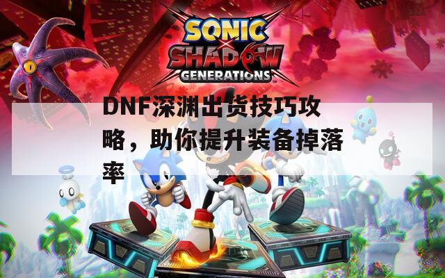 DNF深渊出货技巧攻略，助你提升装备掉落率