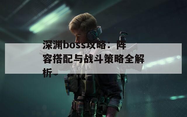 深渊boss攻略：阵容搭配与战斗策略全解析