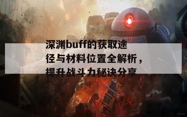 深渊buff的获取途径与材料位置全解析，提升战斗力秘诀分享