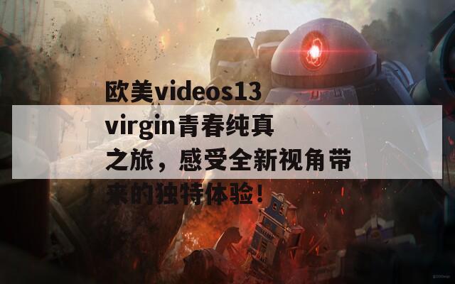 欧美videos13virgin青春纯真之旅，感受全新视角带来的独特体验！