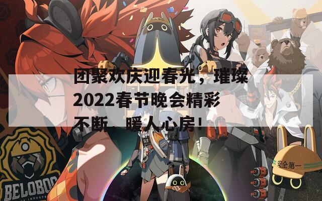 团聚欢庆迎春光，璀璨2022春节晚会精彩不断，暖人心房！