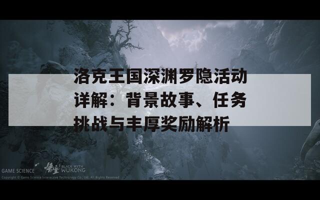 洛克王国深渊罗隐活动详解：背景故事、任务挑战与丰厚奖励解析