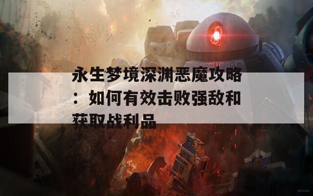 永生梦境深渊恶魔攻略：如何有效击败强敌和获取战利品