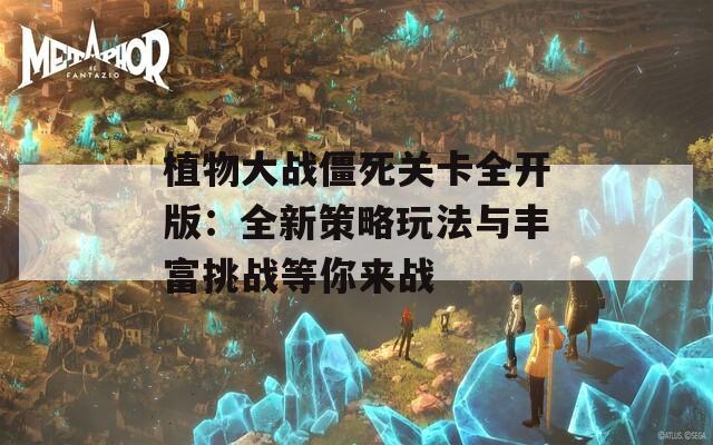 植物大战僵死关卡全开版：全新策略玩法与丰富挑战等你来战