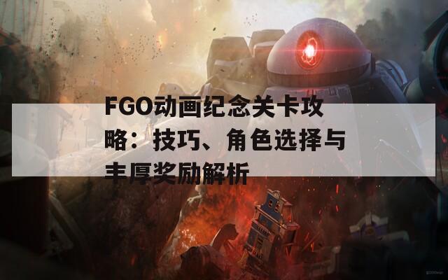 FGO动画纪念关卡攻略：技巧、角色选择与丰厚奖励解析