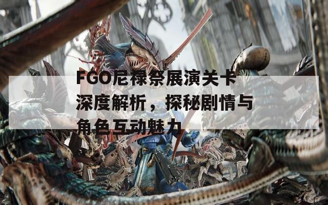 FGO尼禄祭展演关卡深度解析，探秘剧情与角色互动魅力