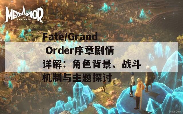 Fate/Grand Order序章剧情详解：角色背景、战斗机制与主题探讨