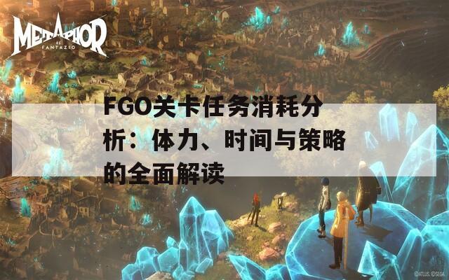 FGO关卡任务消耗分析：体力、时间与策略的全面解读