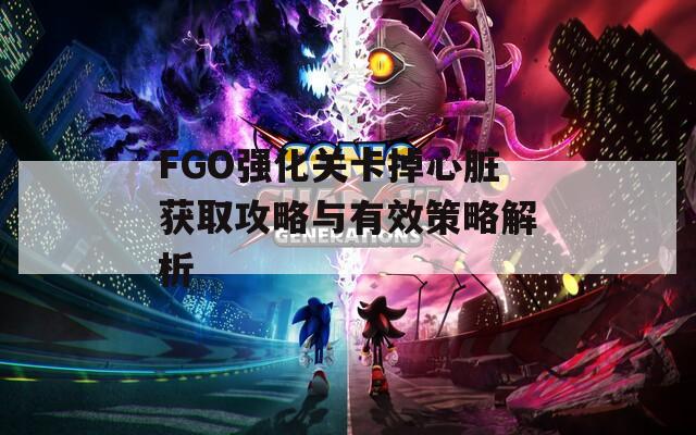 FGO强化关卡掉心脏获取攻略与有效策略解析