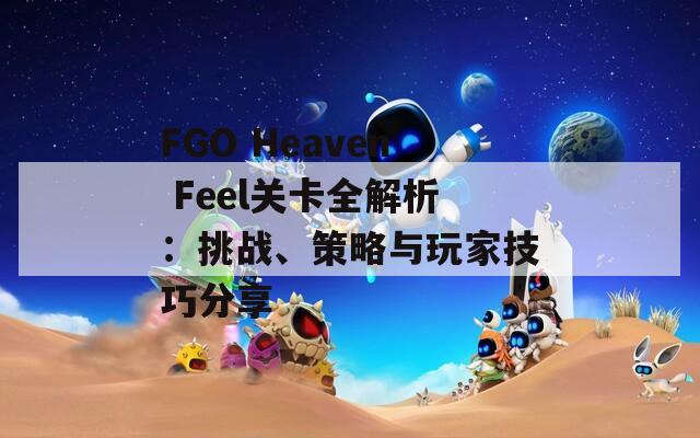 FGO Heaven Feel关卡全解析：挑战、策略与玩家技巧分享