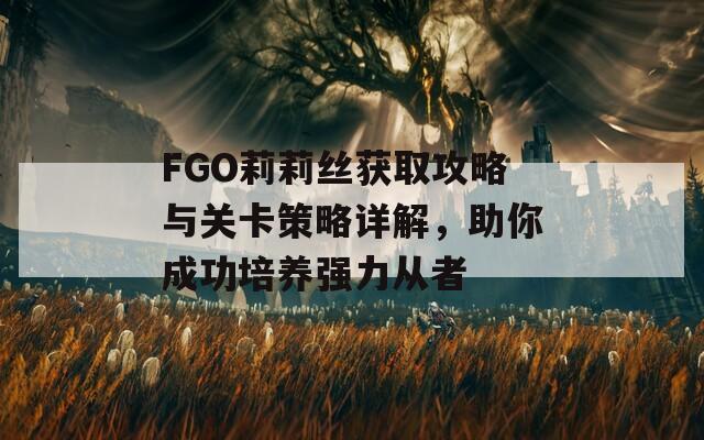 FGO莉莉丝获取攻略与关卡策略详解，助你成功培养强力从者