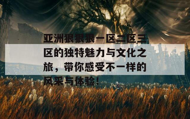 亚洲狠狠狠一区二区三区的独特魅力与文化之旅，带你感受不一样的风采与体验！