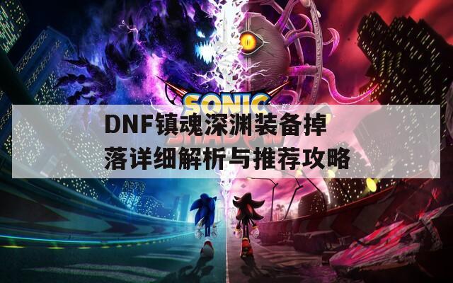 DNF镇魂深渊装备掉落详细解析与推荐攻略