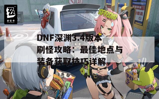 DNF深渊3.4版本刷怪攻略：最佳地点与装备获取技巧详解