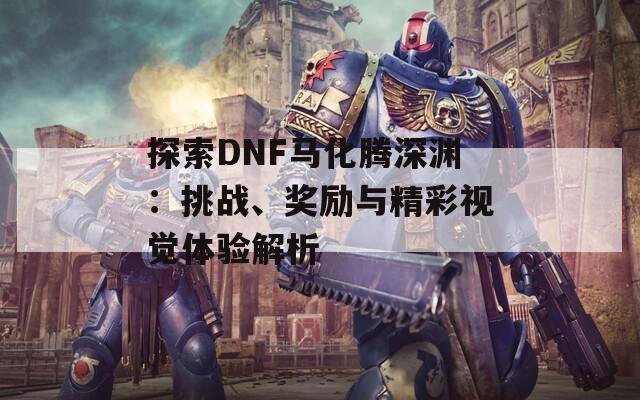 探索DNF马化腾深渊：挑战、奖励与精彩视觉体验解析