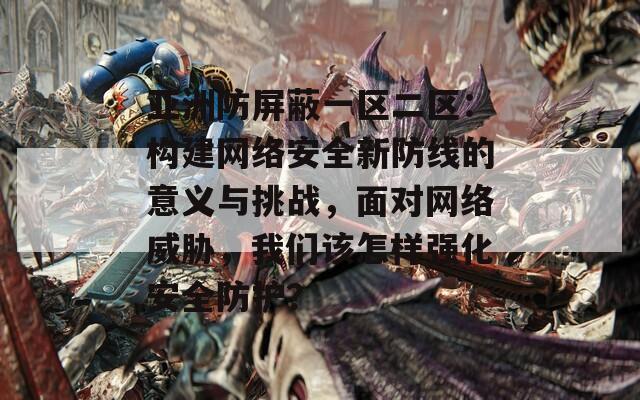 亚洲防屏蔽一区二区：构建网络安全新防线的意义与挑战，面对网络威胁，我们该怎样强化安全防护？