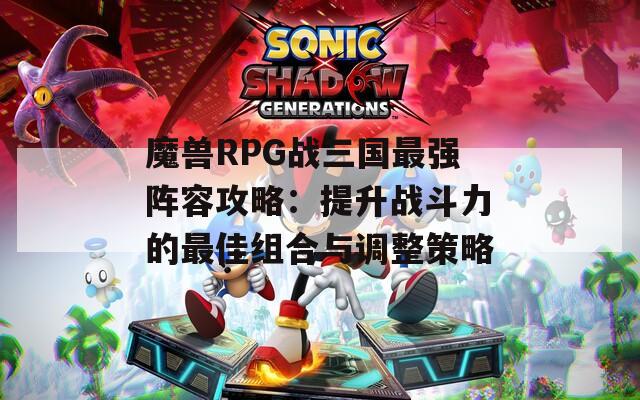 魔兽RPG战三国最强阵容攻略：提升战斗力的最佳组合与调整策略