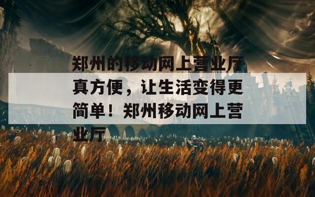 郑州的移动网上营业厅真方便，让生活变得更简单！郑州移动网上营业厅