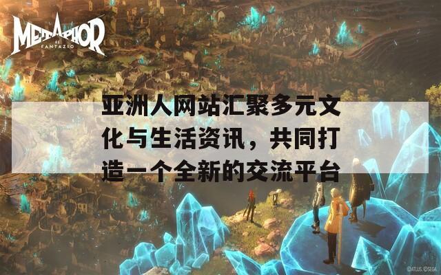 亚洲人网站汇聚多元文化与生活资讯，共同打造一个全新的交流平台