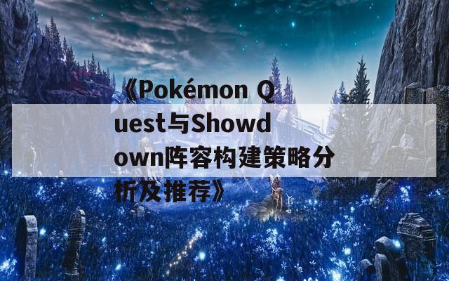 《Pokémon Quest与Showdown阵容构建策略分析及推荐》