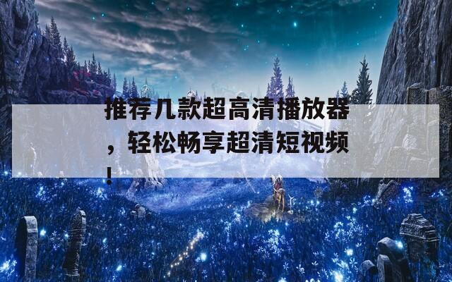 推荐几款超高清播放器，轻松畅享超清短视频！