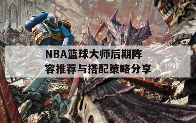 NBA篮球大师后期阵容推荐与搭配策略分享