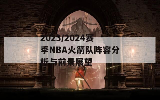 2023/2024赛季NBA火箭队阵容分析与前景展望