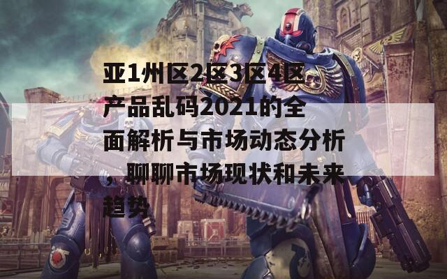 亚1州区2区3区4区产品乱码2021的全面解析与市场动态分析，聊聊市场现状和未来趋势