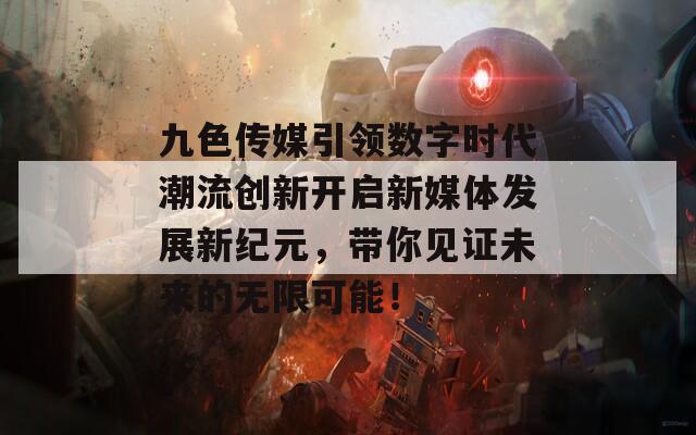 九色传媒引领数字时代潮流创新开启新媒体发展新纪元，带你见证未来的无限可能！