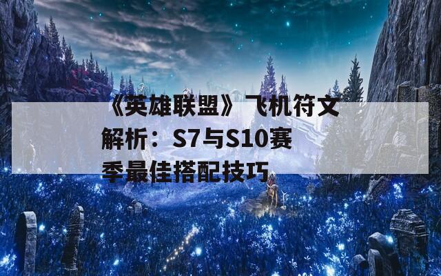 《英雄联盟》飞机符文解析：S7与S10赛季最佳搭配技巧