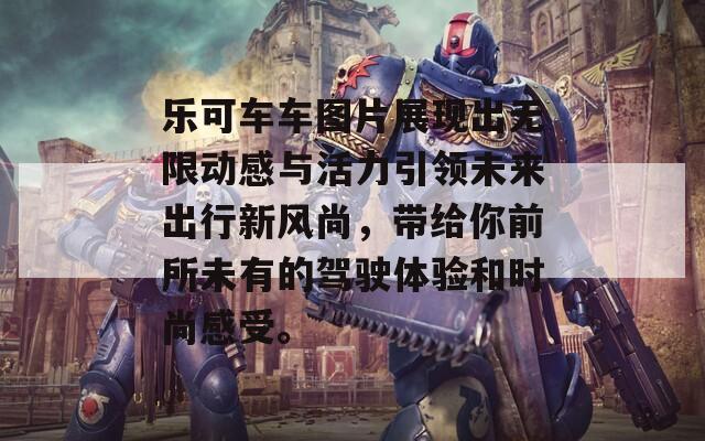 乐可车车图片展现出无限动感与活力引领未来出行新风尚，带给你前所未有的驾驶体验和时尚感受。