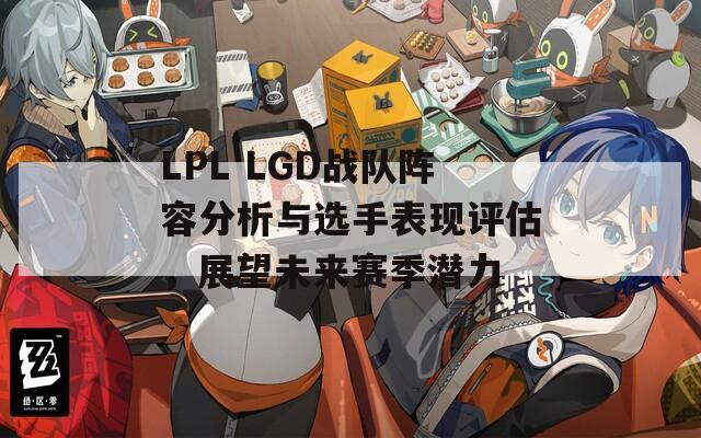 LPL LGD战队阵容分析与选手表现评估，展望未来赛季潜力