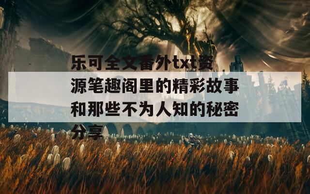 乐可全文番外txt资源笔趣阁里的精彩故事和那些不为人知的秘密分享