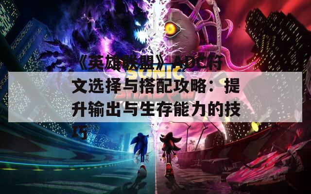 《英雄联盟》ADC符文选择与搭配攻略：提升输出与生存能力的技巧