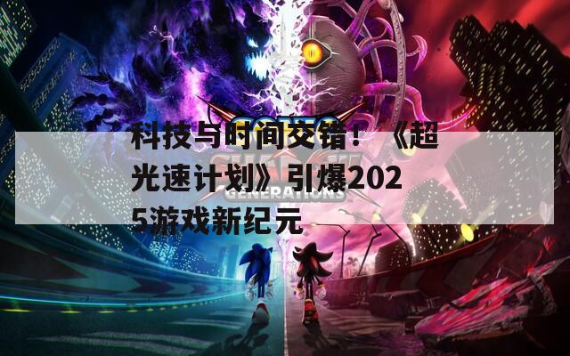 科技与时间交错！《超光速计划》引爆2025游戏新纪元