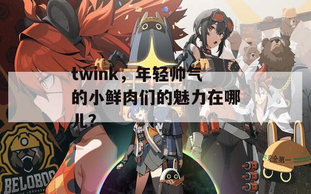 twink，年轻帅气的小鲜肉们的魅力在哪儿？