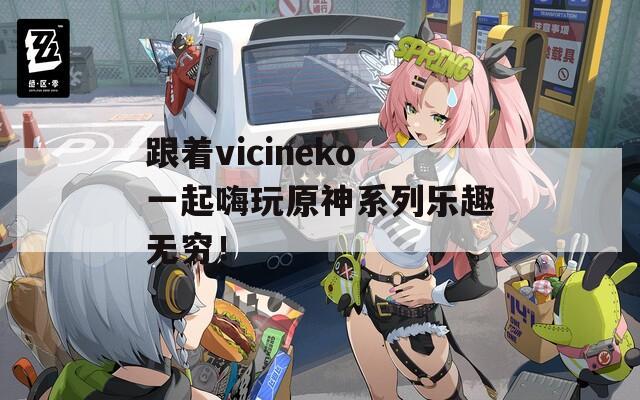 跟着vicineko一起嗨玩原神系列乐趣无穷！