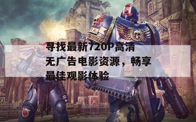 寻找最新720P高清无广告电影资源，畅享最佳观影体验