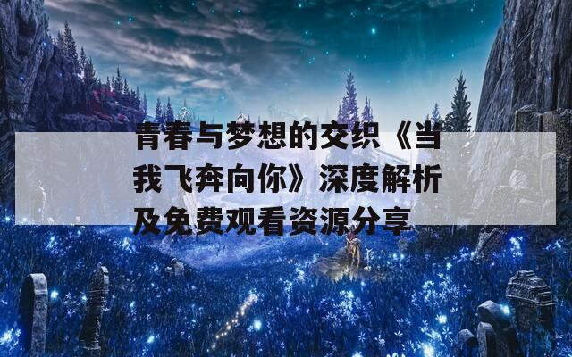 青春与梦想的交织《当我飞奔向你》深度解析及免费观看资源分享