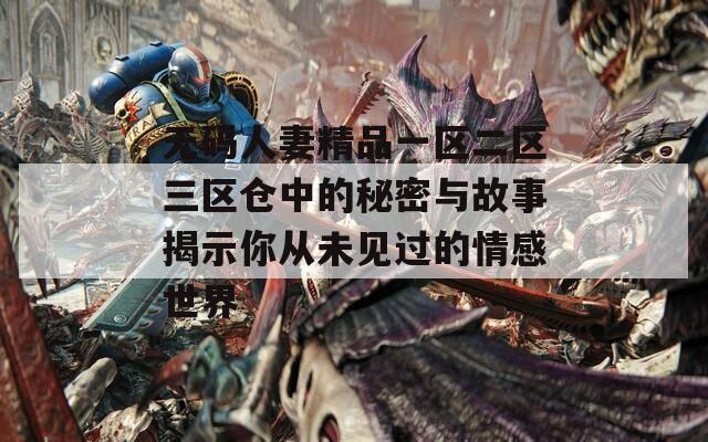 无码人妻精品一区二区三区仓中的秘密与故事揭示你从未见过的情感世界